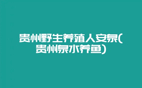 贵州野生养殖人安泉(贵州泉水养鱼)-会东网