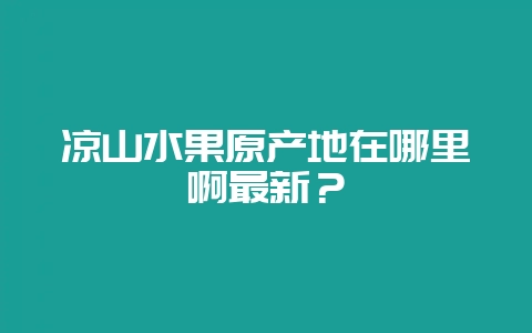 凉山水果原产地在哪里啊最新？-会东网