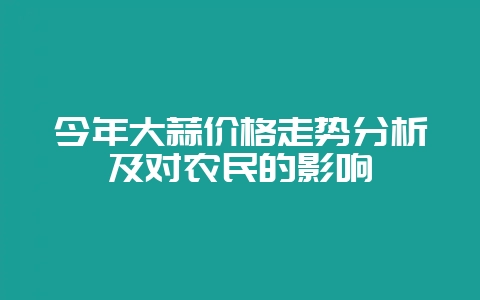 今年大蒜价格走势分析及对农民的影响-会东网