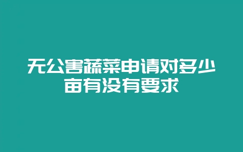 无公害蔬菜申请对多少亩有没有要求-会东网