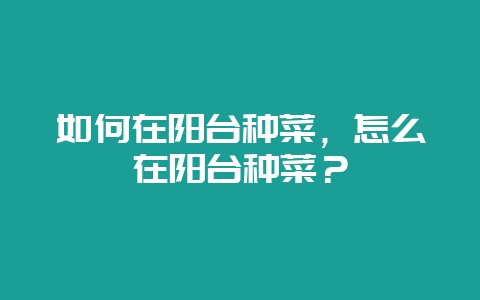 如何在阳台种菜，怎么在阳台种菜？-会东网