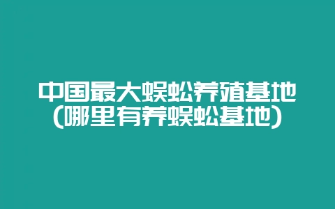 中国最大蜈蚣养殖基地(哪里有养蜈蚣基地)-会东网