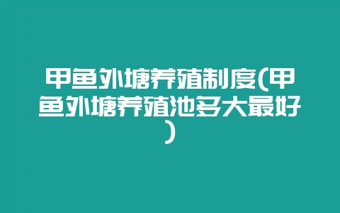 甲鱼外塘养殖制度(甲鱼外塘养殖池多大最好)-会东网