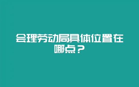 会理劳动局具体位置在哪点？-会东网