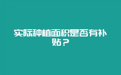 实际种植面积是否有补贴？-会东网
