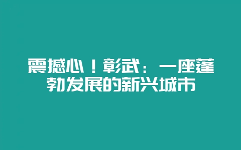震撼心！彰武：一座蓬勃发展的新兴城市-会东网