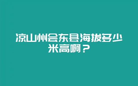 凉山州会东县海拔多少米高啊?-会东网