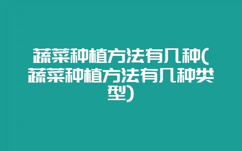 蔬菜种植方法有几种(蔬菜种植方法有几种类型)-会东网