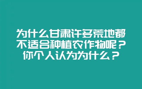 为什么甘肃许多荒地都不适合种植农作物呢?你个人认为为什么?-会东网