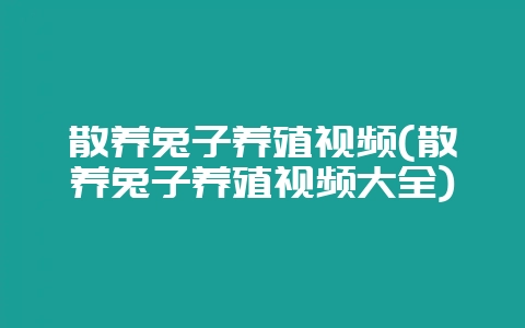 散养兔子养殖视频(散养兔子养殖视频大全)-会东网