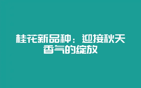 桂花新品种：迎接秋天香气的绽放-会东网