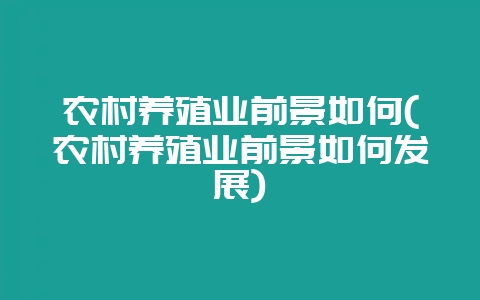 农村养殖业前景如何(农村养殖业前景如何发展)-会东网