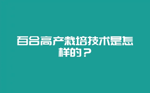 百合高产栽培技术是怎样的？-会东网