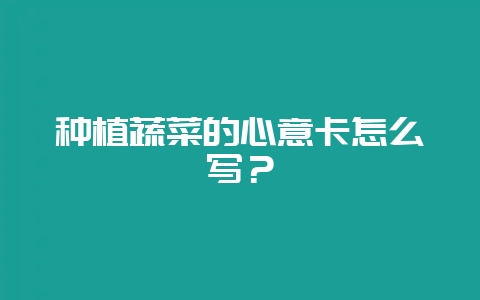 种植蔬菜的心意卡怎么写？-会东网