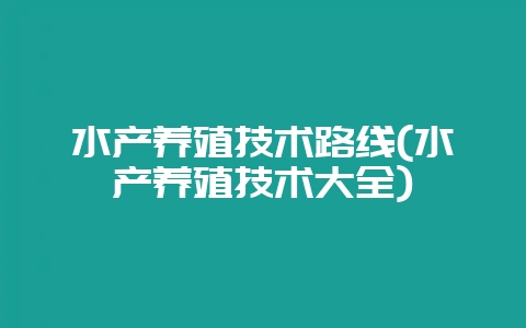 水产养殖技术路线(水产养殖技术大全)-会东网