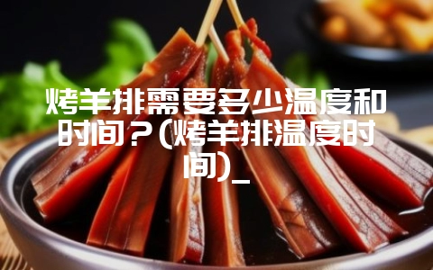 烤羊排需要多少温度和时间?(烤羊排温度时间)_-会东网