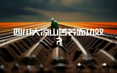 四川大凉山苦荞面功效?-会东网