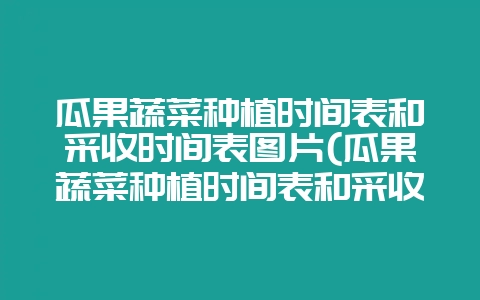 瓜果蔬菜种植时间表和采收时间表图片(瓜果蔬菜种植时间表和采收时间表图片大全)-会东网