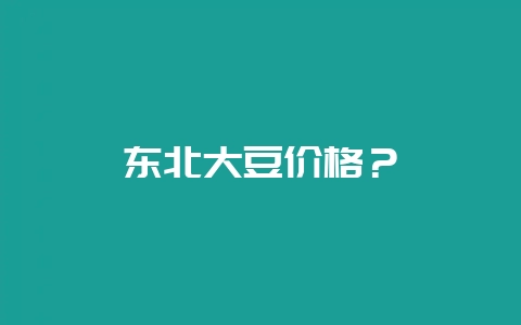东北大豆价格？-会东网
