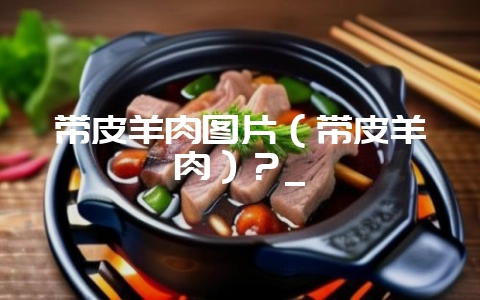 带皮羊肉图片（带皮羊肉）？_-会东网