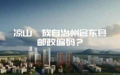 凉山彝族自治州会东县邮政编码？-会东网