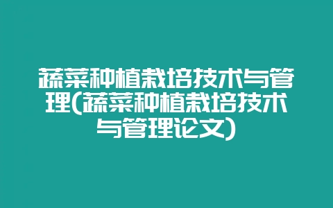 蔬菜种植栽培技术与管理(蔬菜种植栽培技术与管理论文)-会东网