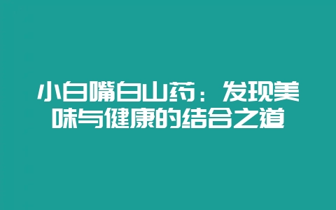 小白嘴白山药：发现美味与健康的结合之道-会东网