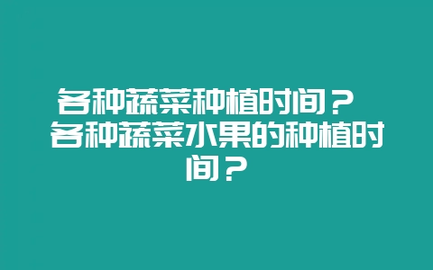 各种蔬菜种植时间？ 各种蔬菜水果的种植时间？-会东网