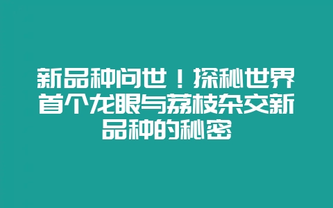 新品种问世！探秘世界首个龙眼与荔枝杂交新品种的秘密-会东网