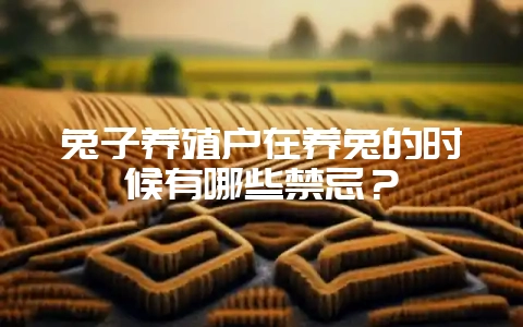 兔子养殖户在养兔的时候有哪些禁忌?-会东网