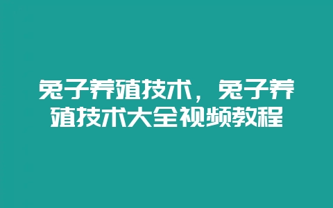 兔子养殖技术，兔子养殖技术大全视频教程-会东网