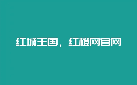 红城王国,红橙网官网-会东网