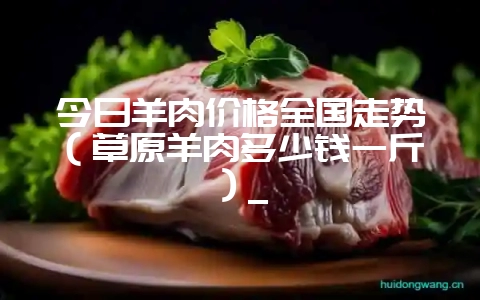 今日羊肉价格全国走势(草原羊肉多少钱一斤)_插图 今日羊肉价格全国走势(草原羊肉多少钱一斤)_插图