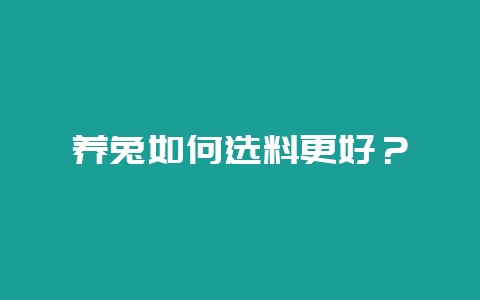 养兔如何选料更好？-会东网