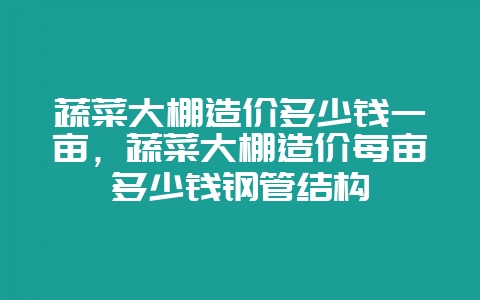 蔬菜大棚造价多少钱一亩，蔬菜大棚造价每亩多少钱钢管结构-会东网