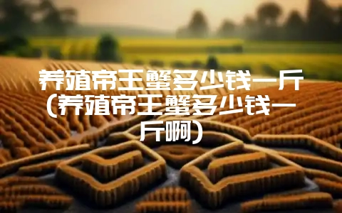 养殖帝王蟹多少钱一斤(养殖帝王蟹多少钱一斤啊)-会东网