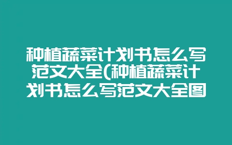 种植蔬菜计划书怎么写范文大全(种植蔬菜计划书怎么写范文大全图片)-会东网