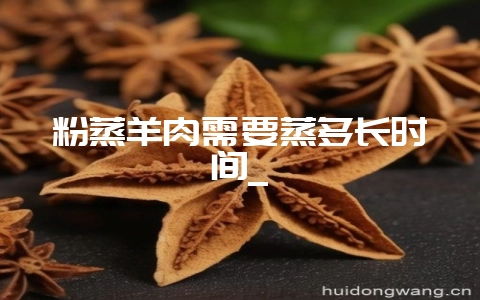 粉蒸羊肉需要蒸多长时间_-会东网