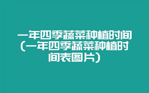 一年四季蔬菜种植时间(一年四季蔬菜种植时间表图片)-会东网