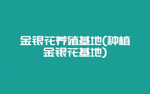 金银花养殖基地(种植金银花基地)-会东网