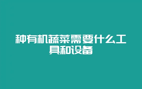 种有机蔬菜需要什么工具和设备-会东网