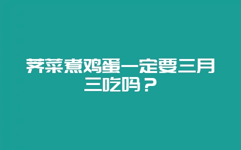 荠菜煮鸡蛋一定要三月三吃吗?-会东网