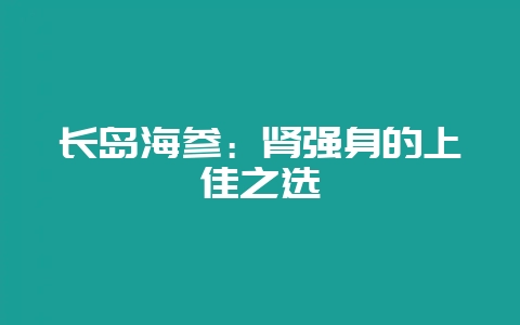 长岛海参:肾强身的上佳之选-会东网