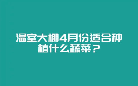 温室大棚4月份适合种植什么蔬菜？-会东网