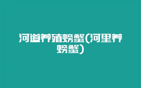 河道养殖螃蟹(河里养螃蟹)-会东网