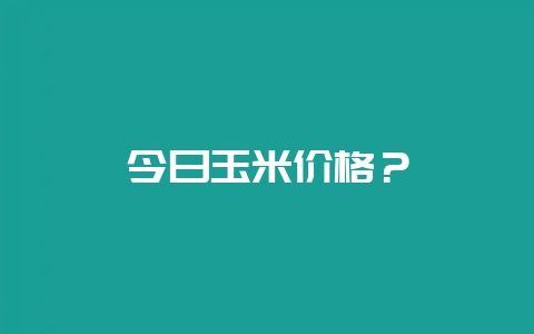 今日玉米价格？-会东网
