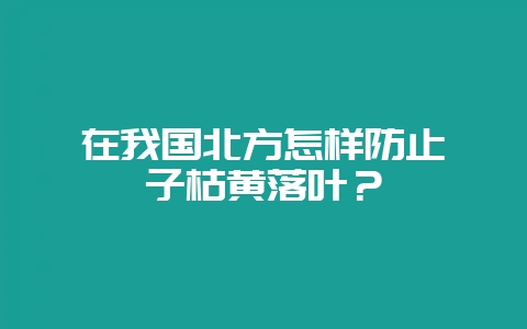 在我国北方怎样防止栀子枯黄落叶?-会东网