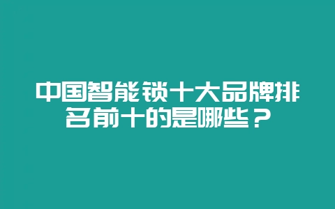 中国智能锁十大品牌排名前十的是哪些？-会东网