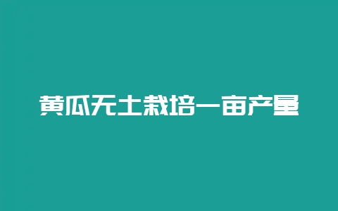 黄瓜无土栽培一亩产量-会东网