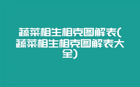 蔬菜相生相克图解表(蔬菜相生相克图解表大全)-会东网
